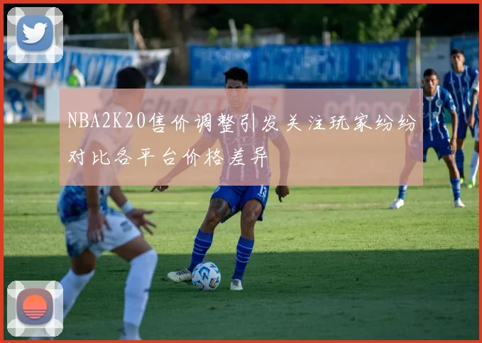 NBA2K20售价调整引发关注玩家纷纷对比各平台价格差异