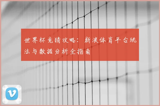 世界杯竞猜攻略：新浪体育平台玩法与数据分析全指南