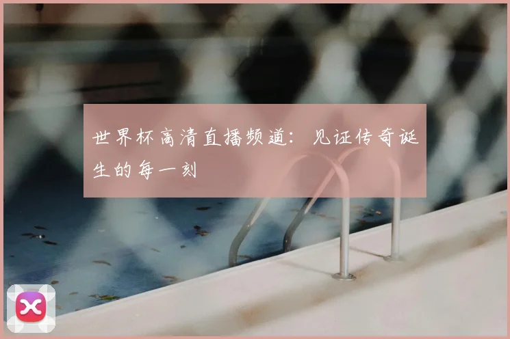 世界杯高清直播频道：见证传奇诞生的每一刻
