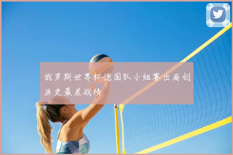 俄罗斯世界杯德国队小组赛出局创历史最差战绩
