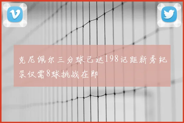 克尼佩尔三分球已达198记距新秀纪录仅需8球挑战在即