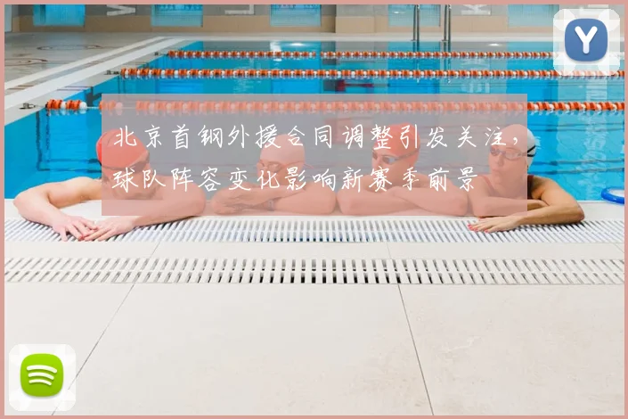 北京首钢外援合同调整引发关注，球队阵容变化影响新赛季前景