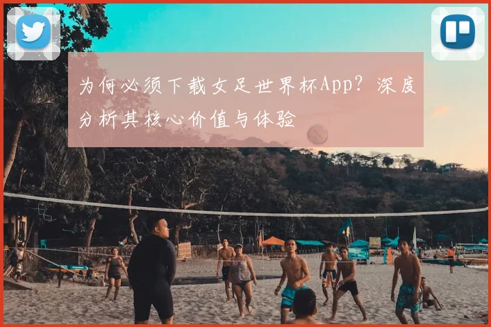 为何必须下载女足世界杯App?深度分析其核心价值与体验