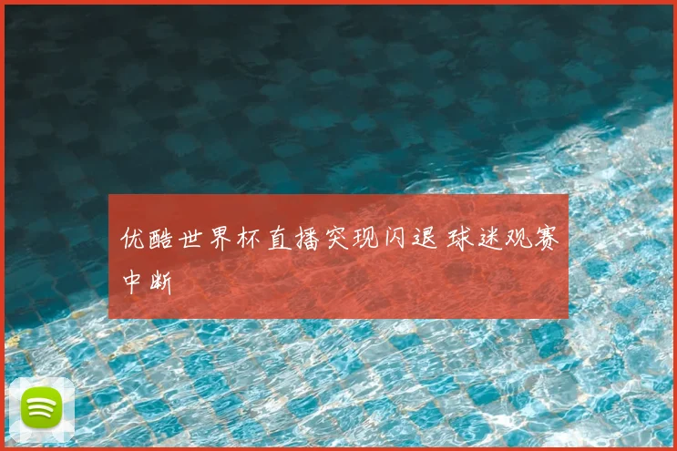 优酷世界杯直播突现闪退 球迷观赛中断