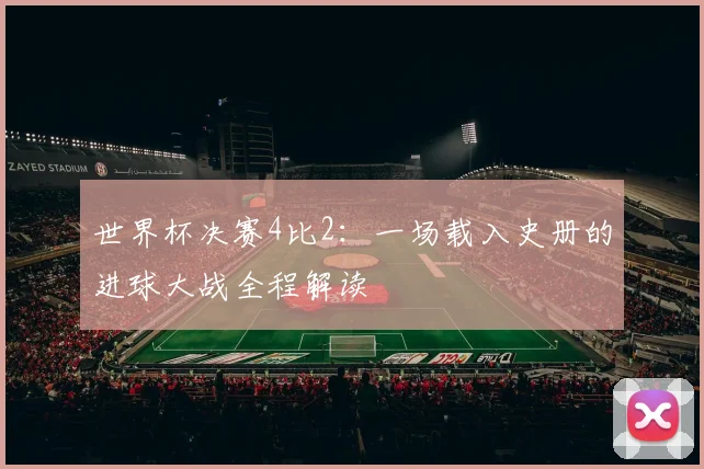 世界杯决赛4比2：一场载入史册的进球大战全程解读