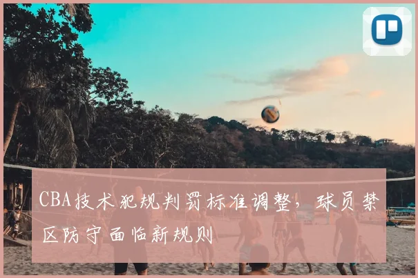 CBA技术犯规判罚标准调整，球员禁区防守面临新规则