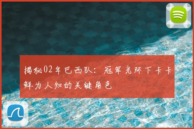 揭秘02年巴西队：冠军光环下卡卡鲜为人知的关键角色