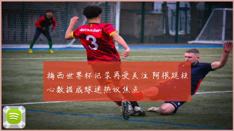 梅西世界杯记录再受关注 阿根廷核心数据成球迷热议焦点
