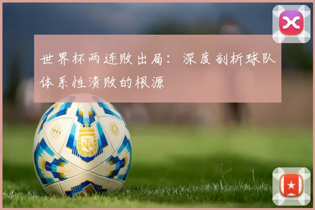 世界杯两连败出局：深度剖析球队体系性溃败的根源