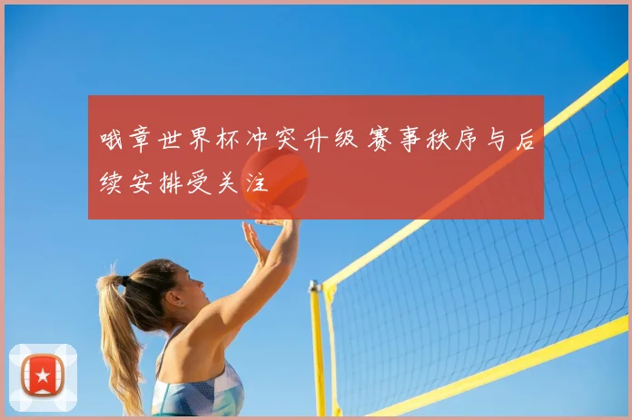哦章世界杯冲突升级 赛事秩序与后续安排受关注