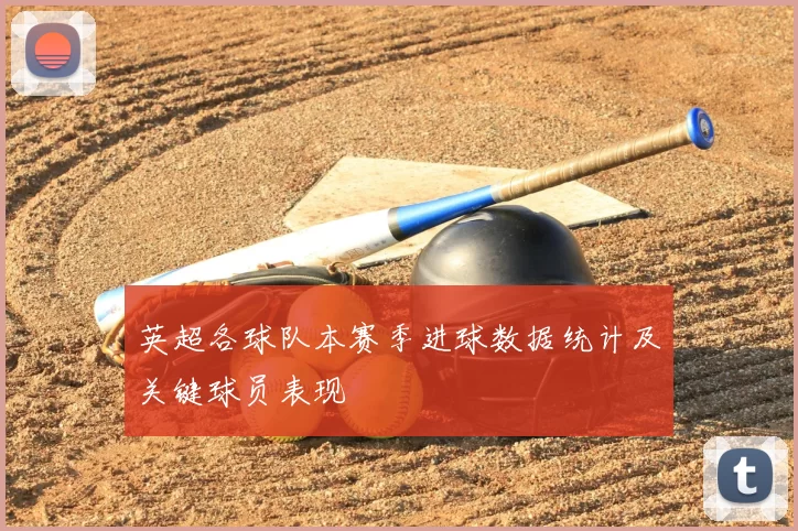 英超各球队本赛季进球数据统计及关键球员表现