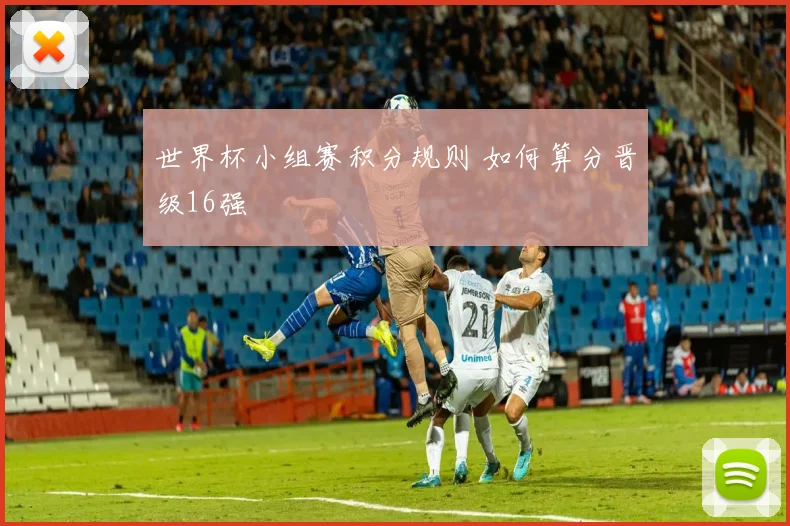 世界杯小组赛积分规则 如何算分晋级16强