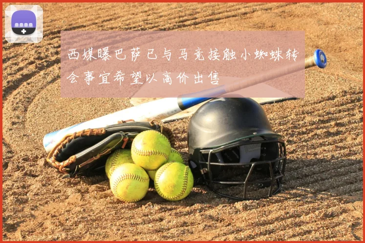 西媒曝巴萨已与马竞接触小蜘蛛转会事宜希望以高价出售