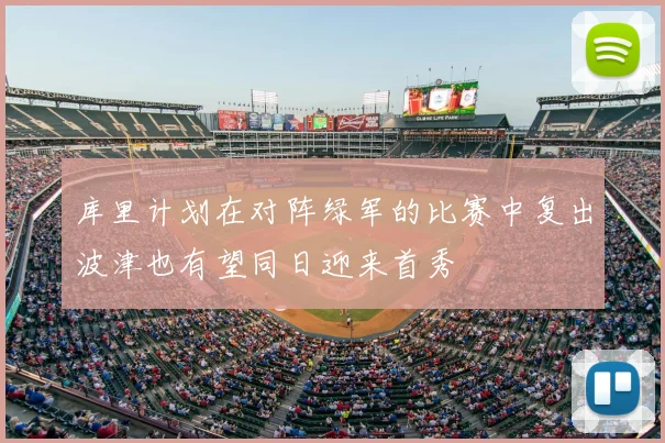 库里计划在对阵绿军的比赛中复出波津也有望同日迎来首秀