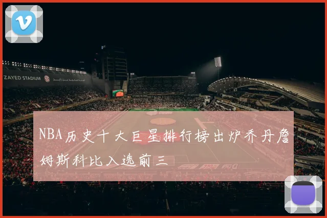 NBA历史十大巨星排行榜出炉乔丹詹姆斯科比入选前三
