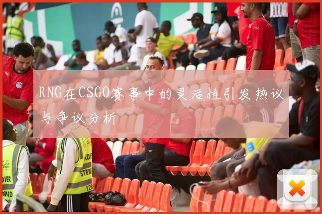 RNG在CSGO赛事中的灵活性引发热议与争议分析