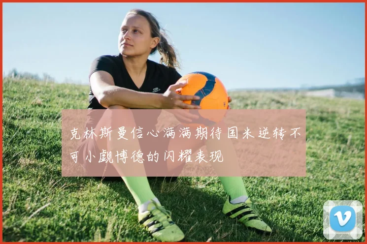 克林斯曼信心满满期待国米逆转不可小觑博德的闪耀表现