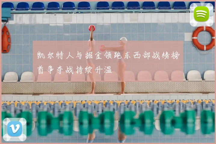 凯尔特人与掘金领跑东西部战绩榜首争夺战持续升温