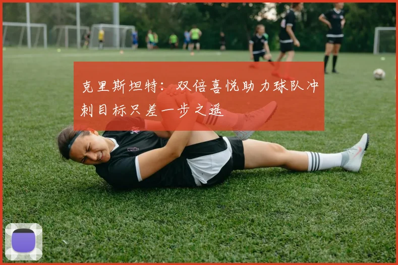 克里斯坦特：双倍喜悦助力球队冲刺目标只差一步之遥