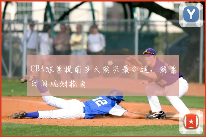 CBA球票提前多久购买最合适，购票时间规划指南