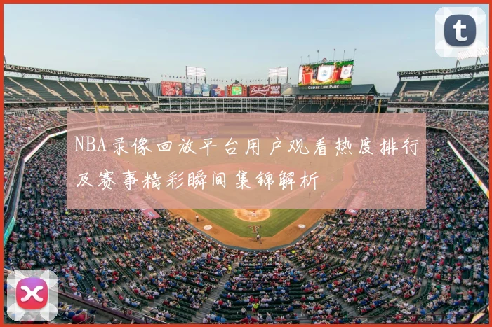 NBA录像回放平台用户观看热度排行及赛事精彩瞬间集锦解析