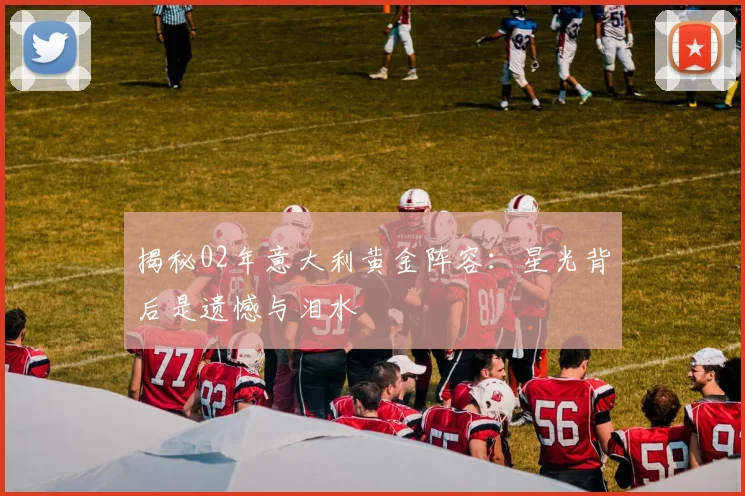 揭秘02年意大利黄金阵容：星光背后是遗憾与泪水