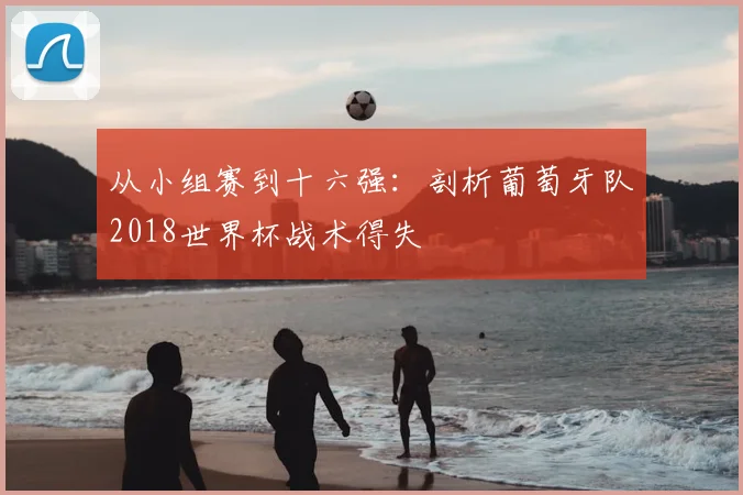 从小组赛到十六强：剖析葡萄牙队2018世界杯战术得失