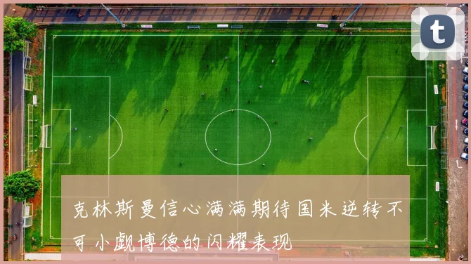 克林斯曼信心满满期待国米逆转不可小觑博德的闪耀表现