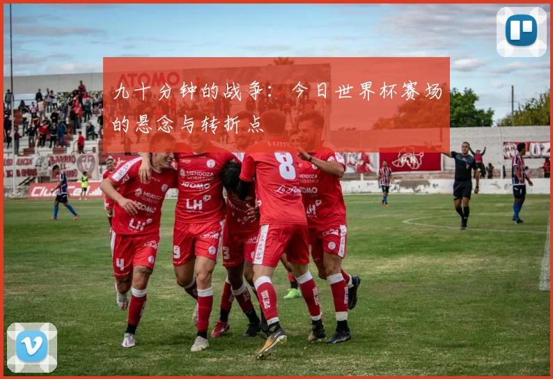九十分钟的战争：今日世界杯赛场的悬念与转折点