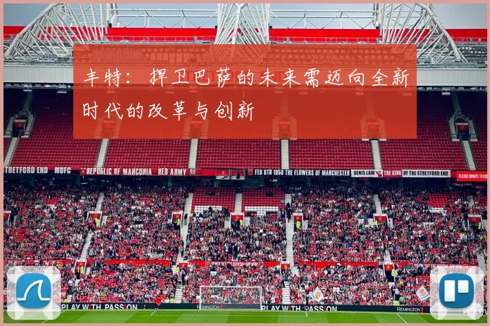 丰特：捍卫巴萨的未来需迈向全新时代的改革与创新