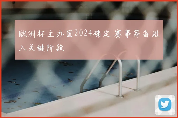 欧洲杯主办国2024确定 赛事筹备进入关键阶段
