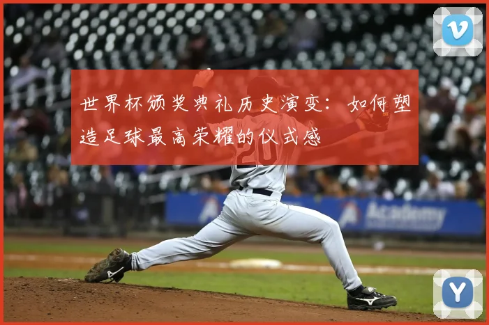 世界杯颁奖典礼历史演变:如何塑造足球最高荣耀的仪式感