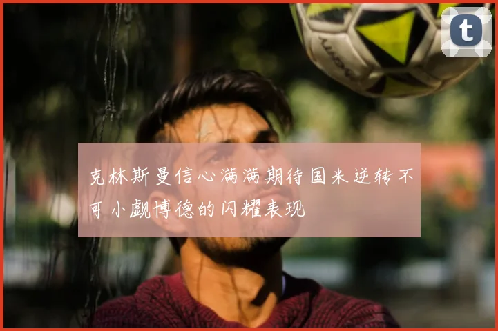 克林斯曼信心满满期待国米逆转不可小觑博德的闪耀表现