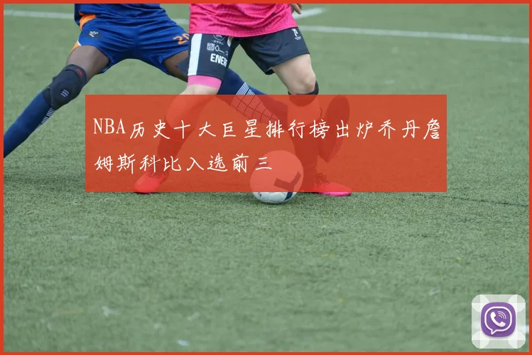 NBA历史十大巨星排行榜出炉乔丹詹姆斯科比入选前三
