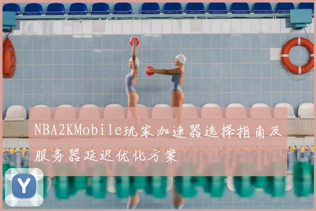 NBA2KMobile玩家加速器选择指南及服务器延迟优化方案