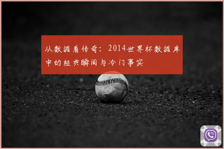 从数据看传奇:2014世界杯数据库中的经典瞬间与冷门事实