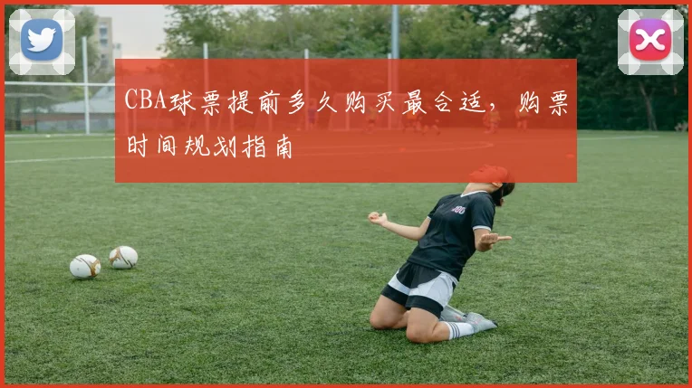 CBA球票提前多久购买最合适，购票时间规划指南