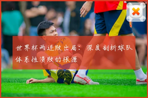 世界杯两连败出局：深度剖析球队体系性溃败的根源