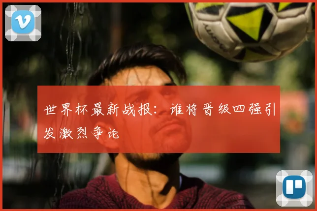 世界杯最新战报：谁将晋级四强引发激烈争论