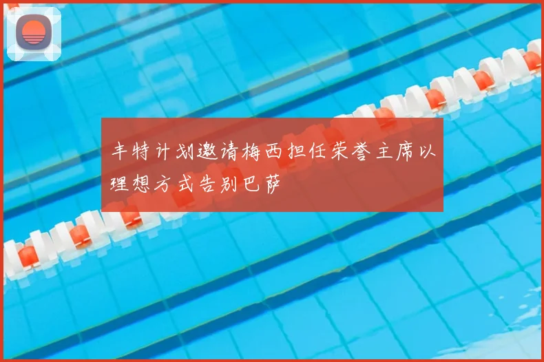 丰特计划邀请梅西担任荣誉主席以理想方式告别巴萨