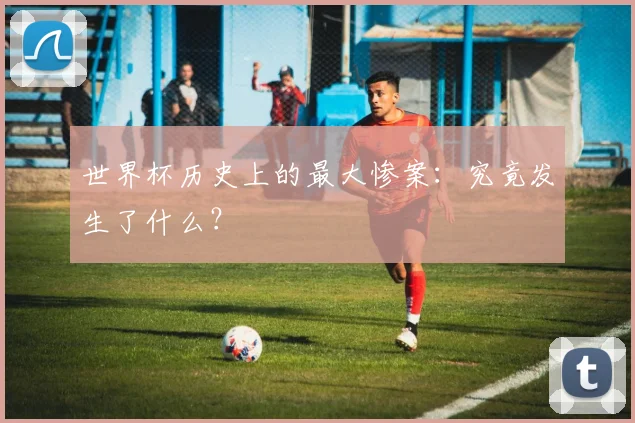 世界杯历史上的最大惨案：究竟发生了什么？