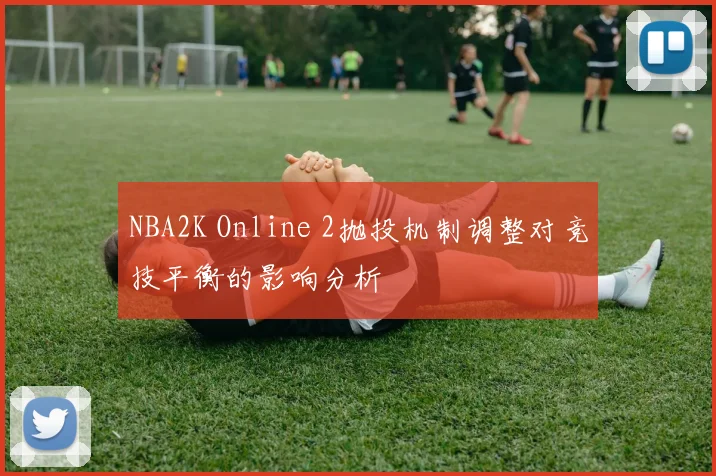 NBA2K Online 2抛投机制调整对竞技平衡的影响分析