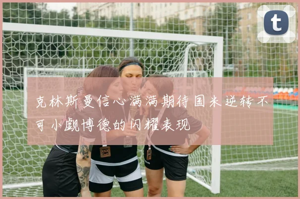 克林斯曼信心满满期待国米逆转不可小觑博德的闪耀表现