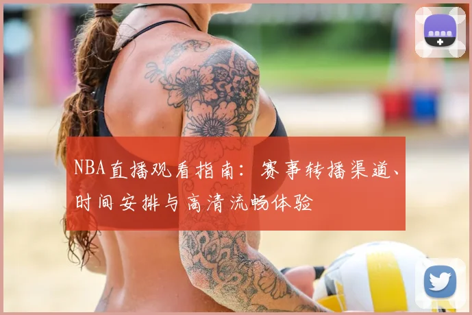 NBA直播观看指南：赛事转播渠道、时间安排与高清流畅体验
