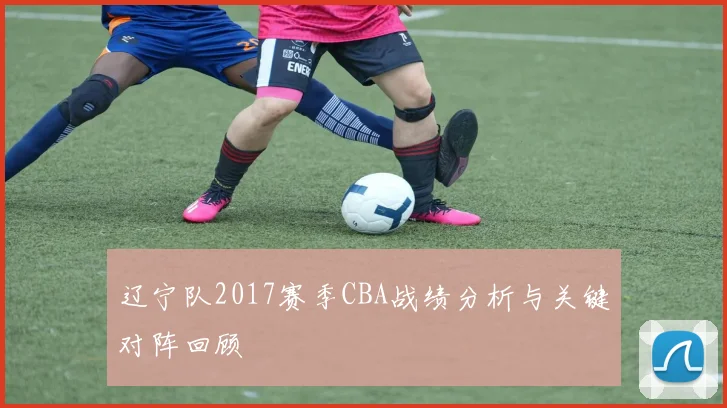 辽宁队2017赛季CBA战绩分析与关键对阵回顾