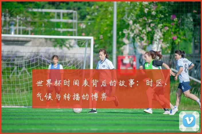世界杯时间表背后的故事：时区、气候与转播的博弈