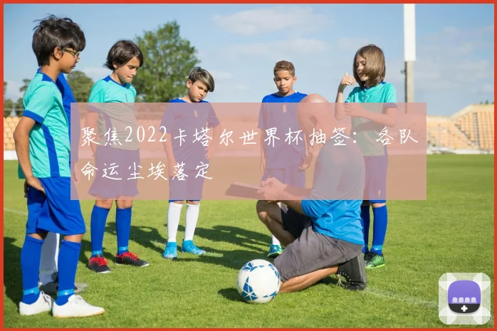 聚焦2022卡塔尔世界杯抽签：各队命运尘埃落定
