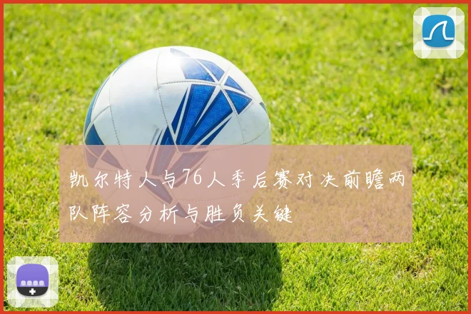 凯尔特人与76人季后赛对决前瞻两队阵容分析与胜负关键