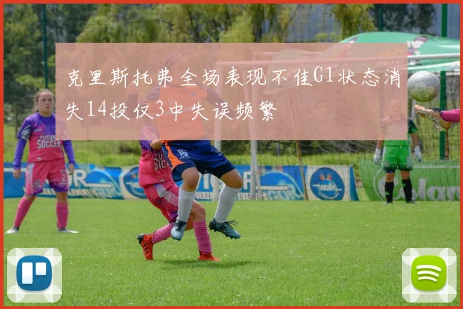 克里斯托弗全场表现不佳G1状态消失14投仅3中失误频繁